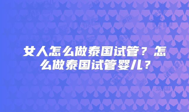 女人怎么做泰国试管?怎么做泰国试管婴儿?