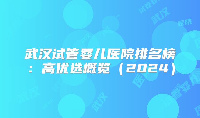 武汉试管婴儿医院排名榜：高优选概览（2024）