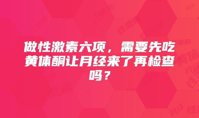 做性激素六项，需要先吃黄体酮让月经来了再检查吗？