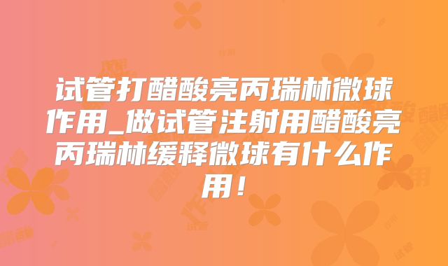 试管打醋酸亮丙瑞林微球作用_做试管注射用醋酸亮丙瑞林缓释微球有什么作用!