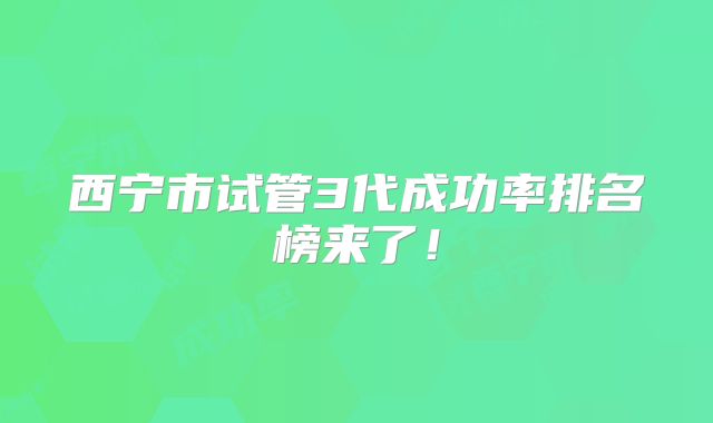 西宁市试管3代成功率排名榜来了！