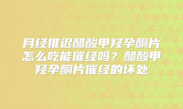 月经推迟醋酸甲羟孕酮片怎么吃能催经吗?醋酸甲羟孕酮片催经的坏处
