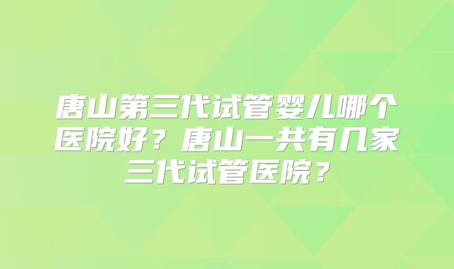 唐山第三代试管婴儿哪个医院好？唐山一共有几家三代试管医院？