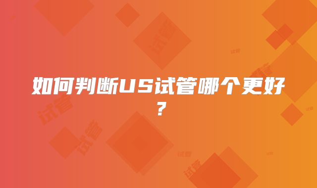 如何判断US试管哪个更好？