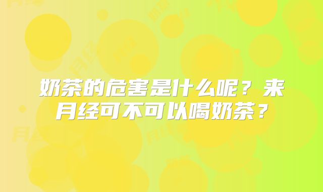 奶茶的危害是什么呢?来月经可不可以喝奶茶?
