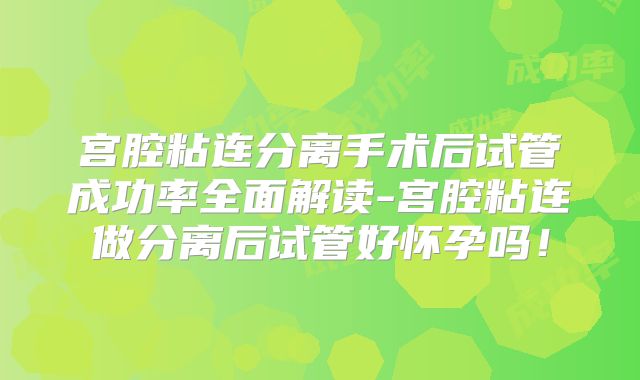 宫腔粘连分离手术后试管成功率全面解读-宫腔粘连做分离后试管好怀孕吗！