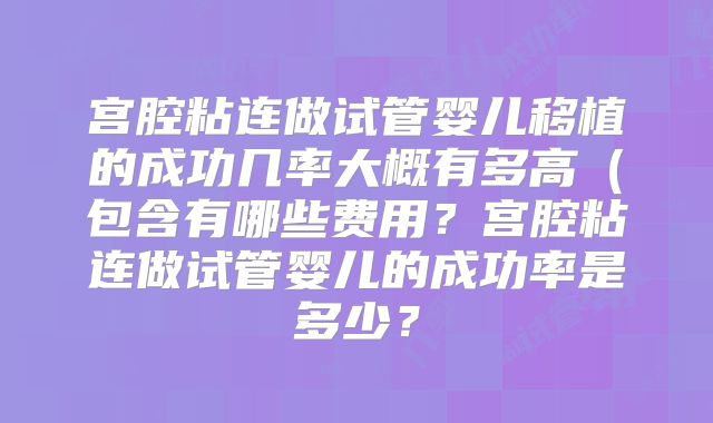 宫腔粘连做试管婴儿移植的成功几率大概有多高（包含有哪些费用？宫腔粘连做试管婴儿的成功率是多少？