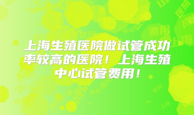 上海生殖医院做试管成功率较高的医院！上海生殖中心试管费用！