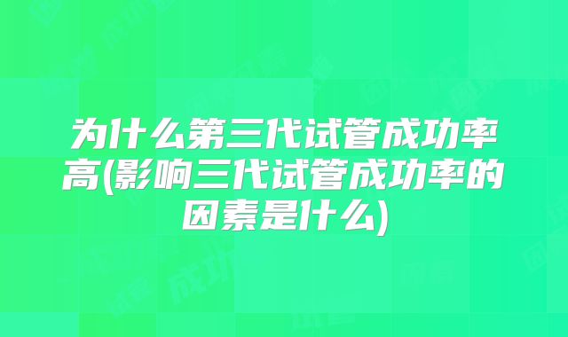为什么第三代试管成功率高(影响三代试管成功率的因素是什么)