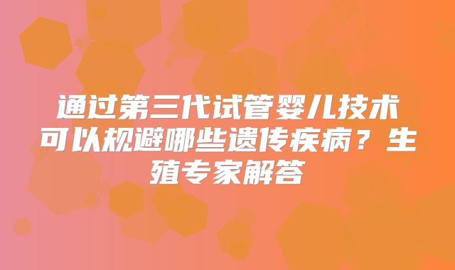 通过第三代试管婴儿技术可以规避哪些遗传疾病?生殖专家解答