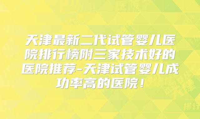 天津最新二代试管婴儿医院排行榜附三家技术好的医院推荐-天津试管婴儿成功率高的医院！