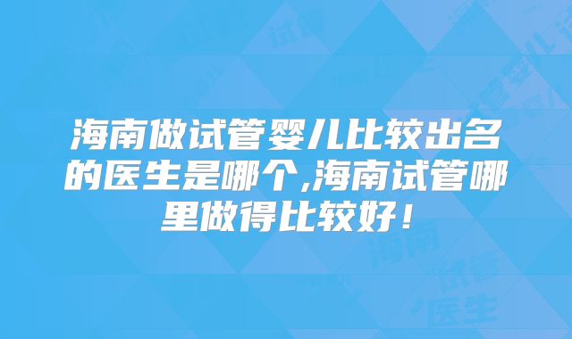 海南做试管婴儿比较出名的医生是哪个,海南试管哪里做得比较好！