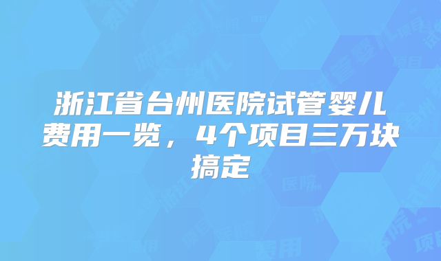 浙江省台州医院试管婴儿费用一览,4个项目三万块搞定
