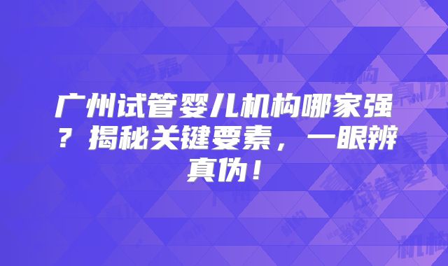 广州试管婴儿机构哪家强？揭秘关键要素，一眼辨真伪！