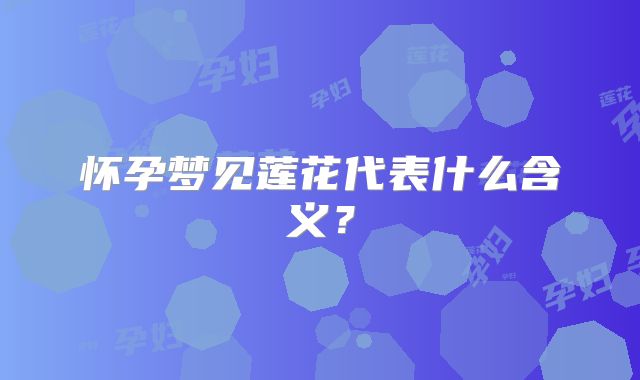 怀孕梦见莲花代表什么含义?