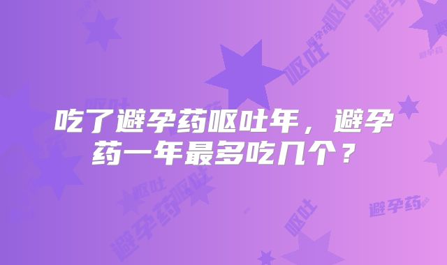 吃了避孕药呕吐年，避孕药一年最多吃几个？