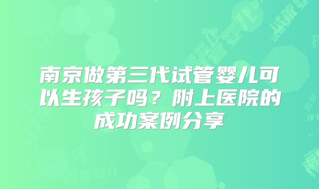 南京做第三代试管婴儿可以生孩子吗？附上医院的成功案例分享