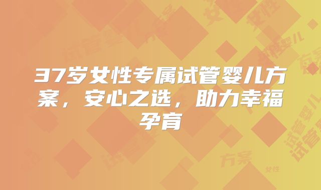 37岁女性专属试管婴儿方案，安心之选，助力幸福孕育