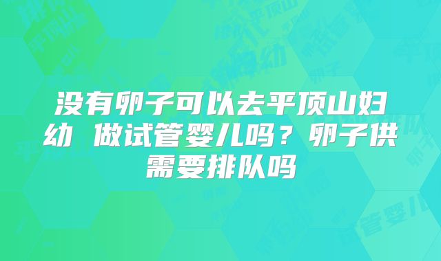 没有卵子可以去平顶山妇幼 做试管婴儿吗?卵子供需要排队吗