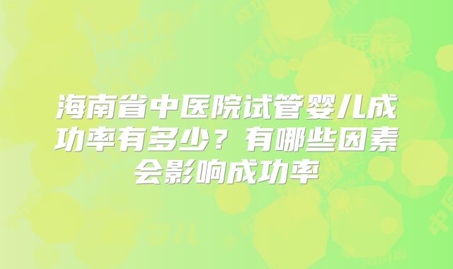 海南省中医院试管婴儿成功率有多少？有哪些因素会影响成功率