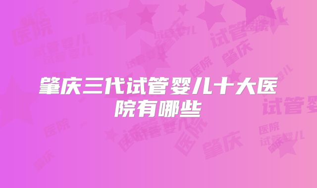 肇庆三代试管婴儿十大医院有哪些