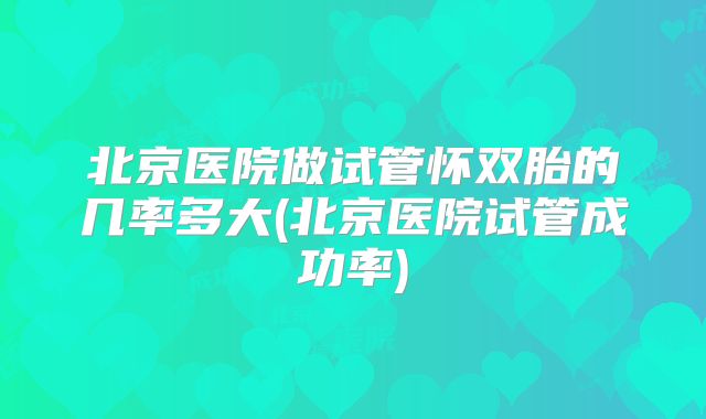 北京医院做试管怀双胎的几率多大(北京医院试管成功率)