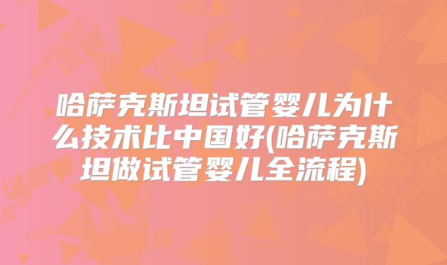 哈萨克斯坦试管婴儿为什么技术比中国好(哈萨克斯坦做试管婴儿全流程)