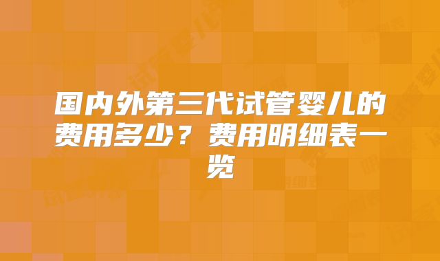 国内外第三代试管婴儿的费用多少？费用明细表一览