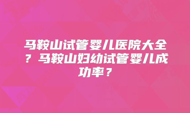 马鞍山试管婴儿医院大全?马鞍山妇幼试管婴儿成功率?