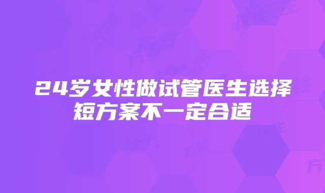 24岁女性做试管医生选择短方案不一定合适