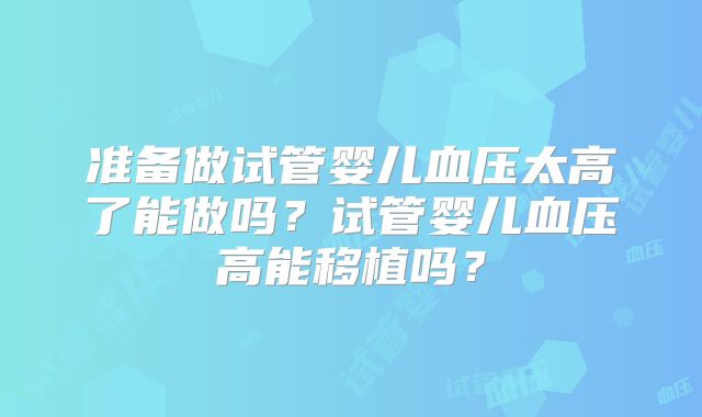 准备做试管婴儿血压太高了能做吗?试管婴儿血压高能移植吗?
