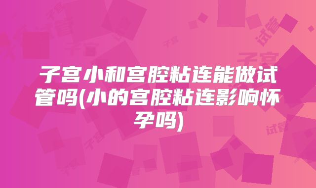 子宫小和宫腔粘连能做试管吗(小的宫腔粘连影响怀孕吗)