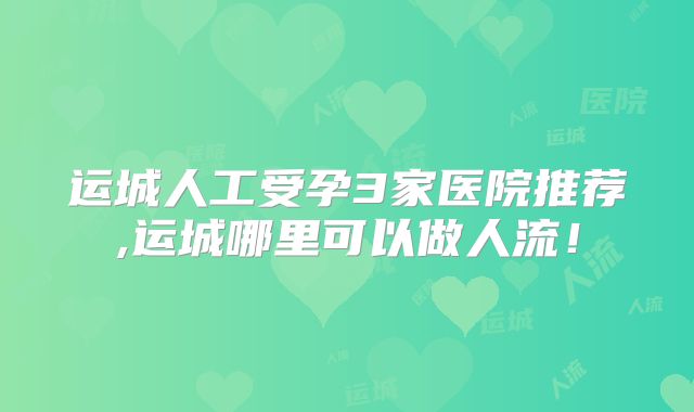 运城人工受孕3家医院推荐,运城哪里可以做人流!