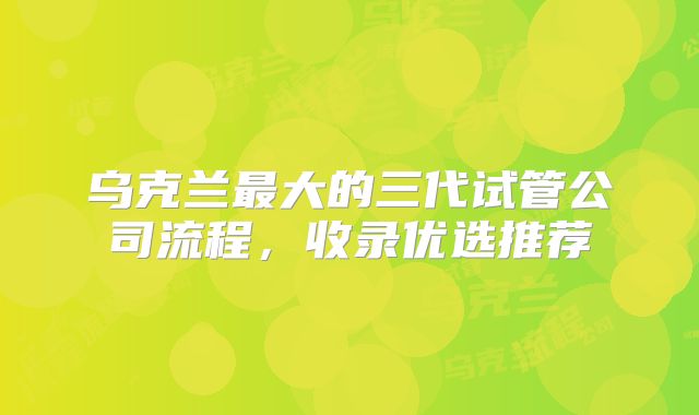 乌克兰最大的三代试管公司流程，收录优选推荐