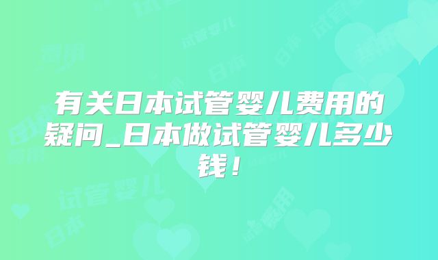 有关日本试管婴儿费用的疑问_日本做试管婴儿多少钱！