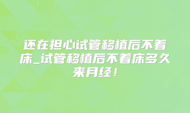 还在担心试管移植后不着床_试管移植后不着床多久来月经！