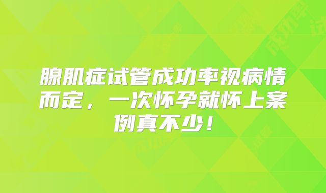 腺肌症试管成功率视病情而定，一次怀孕就怀上案例真不少！