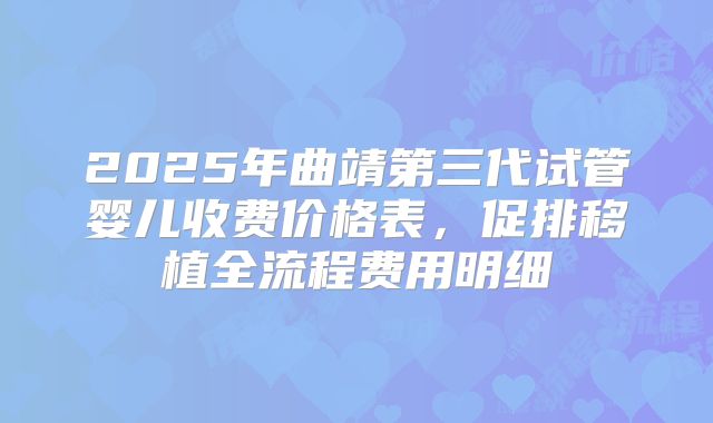 2025年曲靖第三代试管婴儿收费价格表，促排移植全流程费用明细