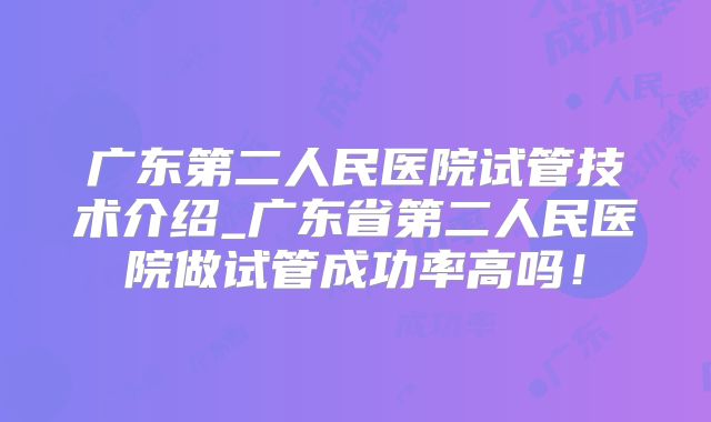 广东第二人民医院试管技术介绍_广东省第二人民医院做试管成功率高吗！
