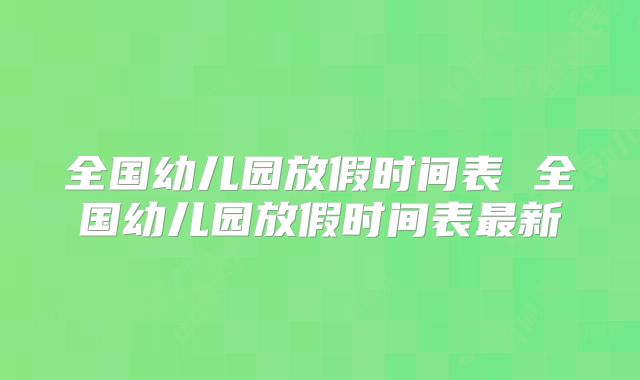 全国幼儿园放假时间表 全国幼儿园放假时间表最新