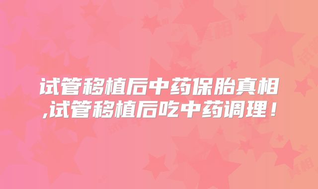 试管移植后中药保胎真相,试管移植后吃中药调理!