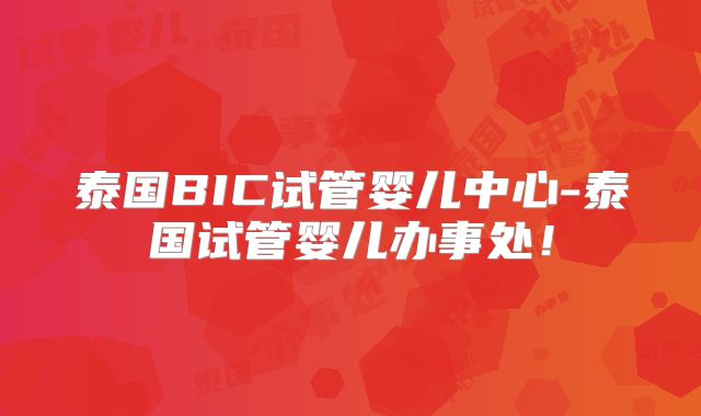 泰国BIC试管婴儿中心-泰国试管婴儿办事处！