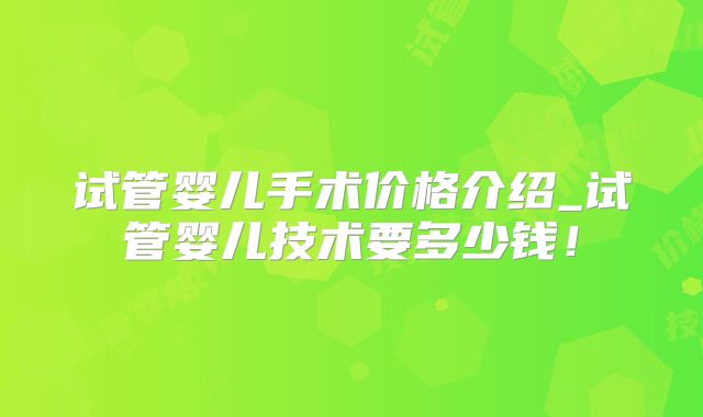 试管婴儿手术价格介绍_试管婴儿技术要多少钱!