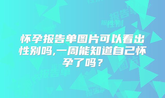 怀孕报告单图片可以看出性别吗,一周能知道自己怀孕了吗？
