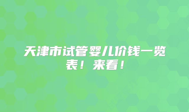 天津市试管婴儿价钱一览表!来看!