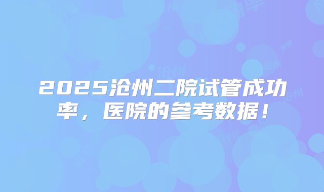 2025沧州二院试管成功率，医院的参考数据！