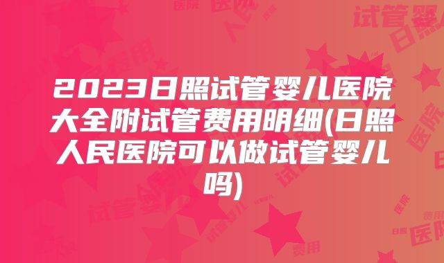 2023日照试管婴儿医院大全附试管费用明细(日照人民医院可以做试管婴儿吗)