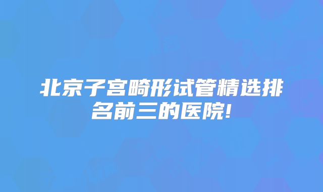 北京子宫畸形试管精选排名前三的医院!