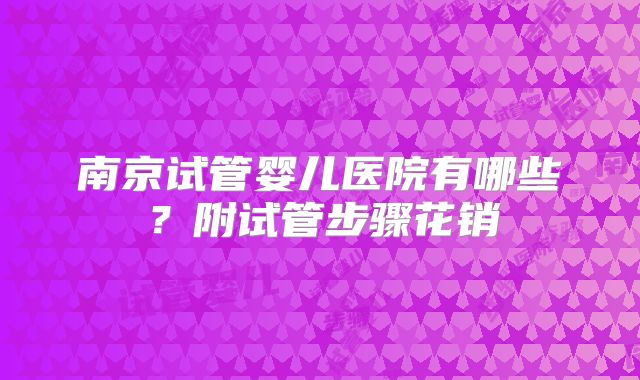 南京试管婴儿医院有哪些？附试管步骤花销