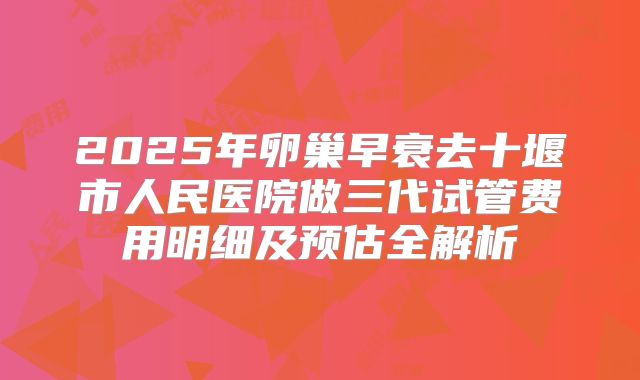 2025年卵巢早衰去十堰市人民医院做三代试管费用明细及预估全解析